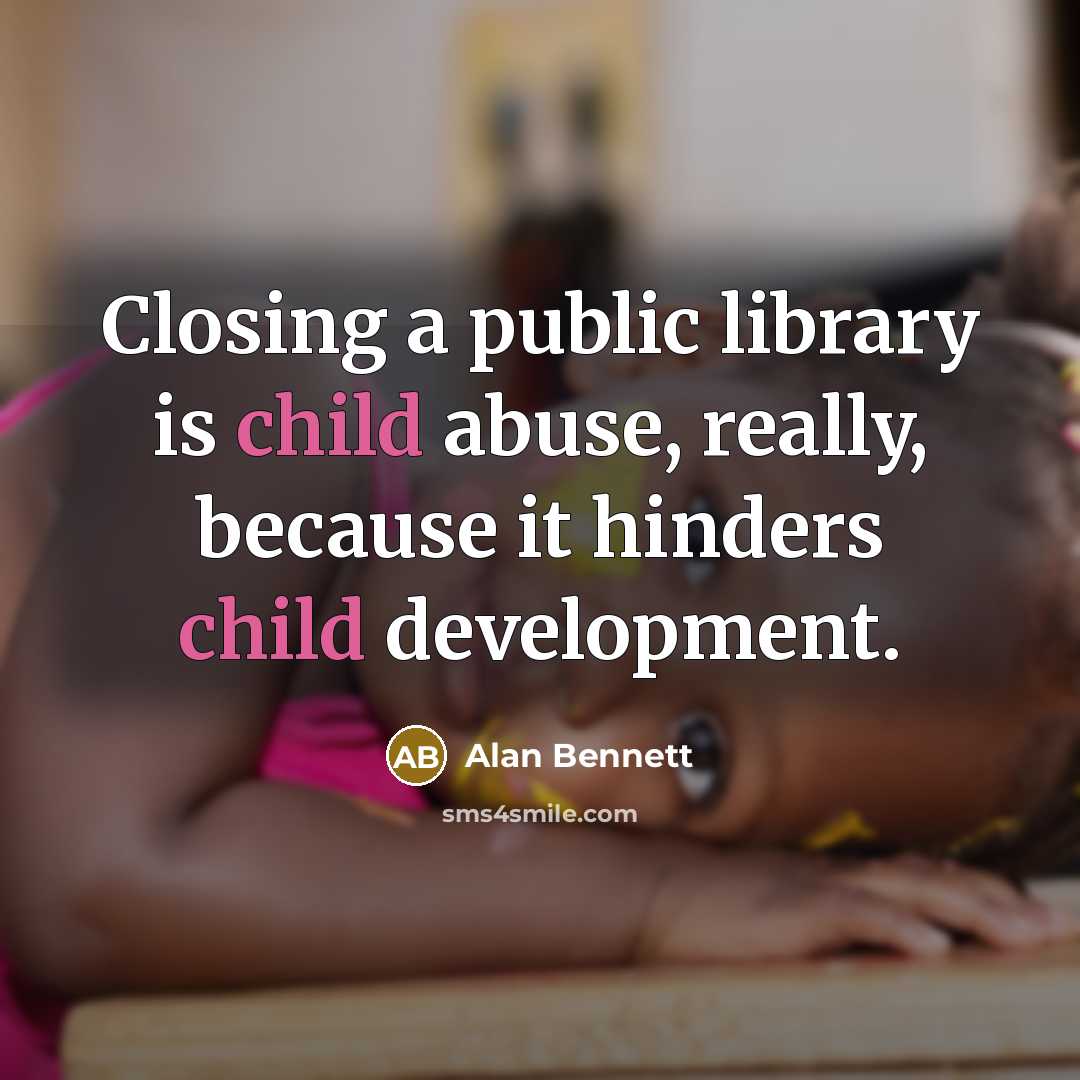 “Closing a public library is child abuse, really, because it…” quote by Alan Bennett