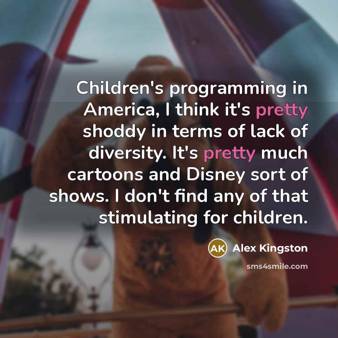 “Children's programming in America, I think it's pretty shoddy in…” quote by Alex Kingston