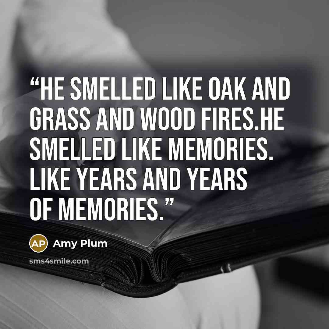 “He smelled like oak and grass and wood fires.He Smelled like memories. Like years and years of memories.” quote by Amy Plum