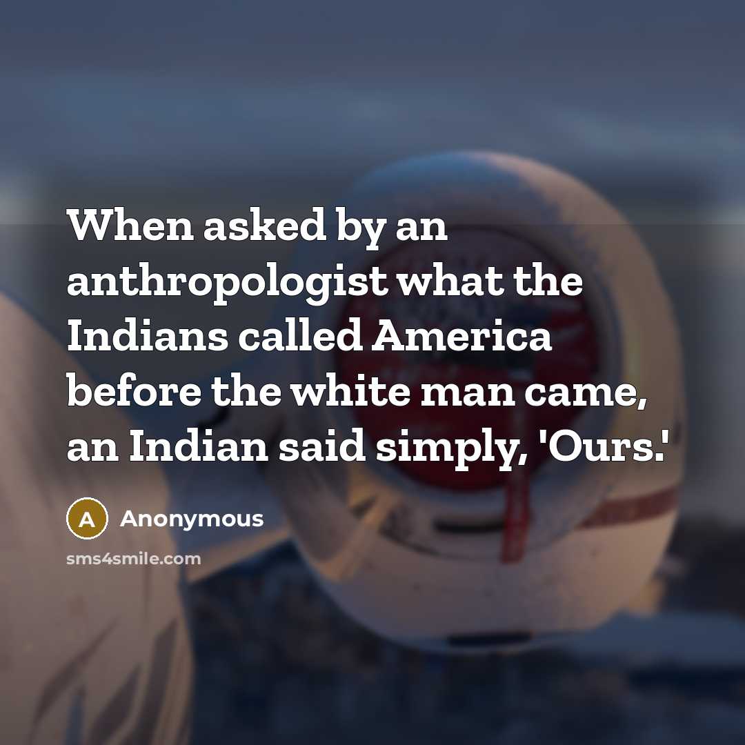 “When asked by an anthropologist what the Indians called America before the white man came, an Indian said simply, 'Ours.'” quote by Anonymous