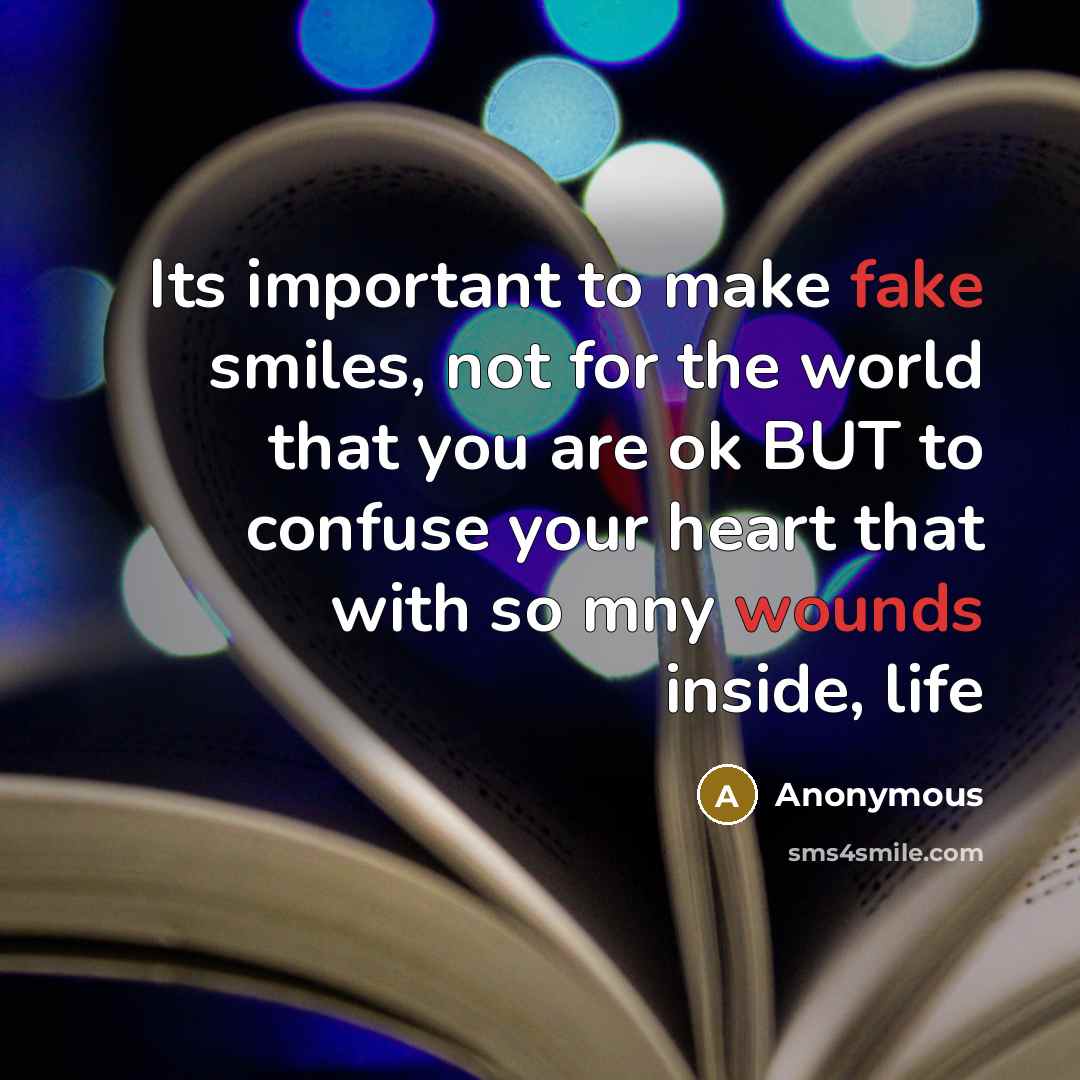 “Its important to make fake smiles, not for the world that you are ok BUT to confuse your heart that with so mny wounds inside, life” quote by Anonymous