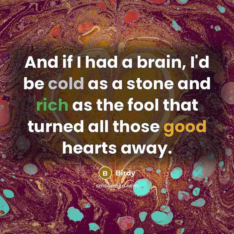“And if I had a brain, I'd be cold as a stone and rich as the fool that turned all those good hearts away.” quote by Birdy