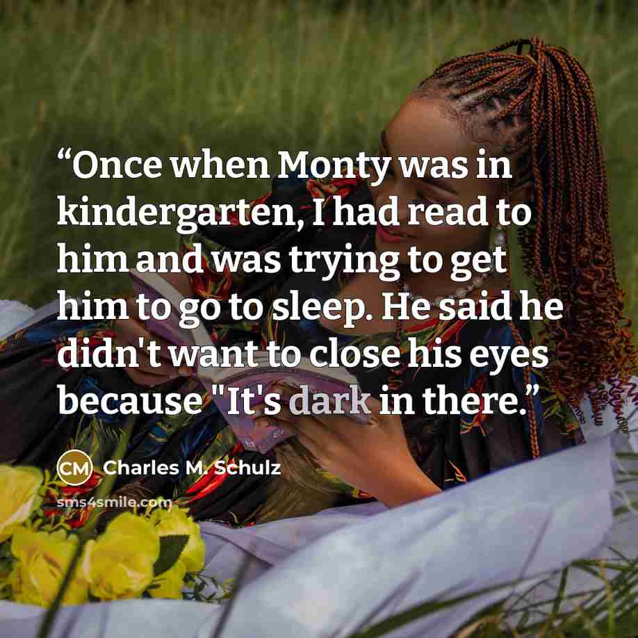 “Once when Monty was in kindergarten, I had read to him and was trying to get him to go to sleep. He said he didn't want to close his eyes because "It's dark in there.” quote by Charles M. Schulz