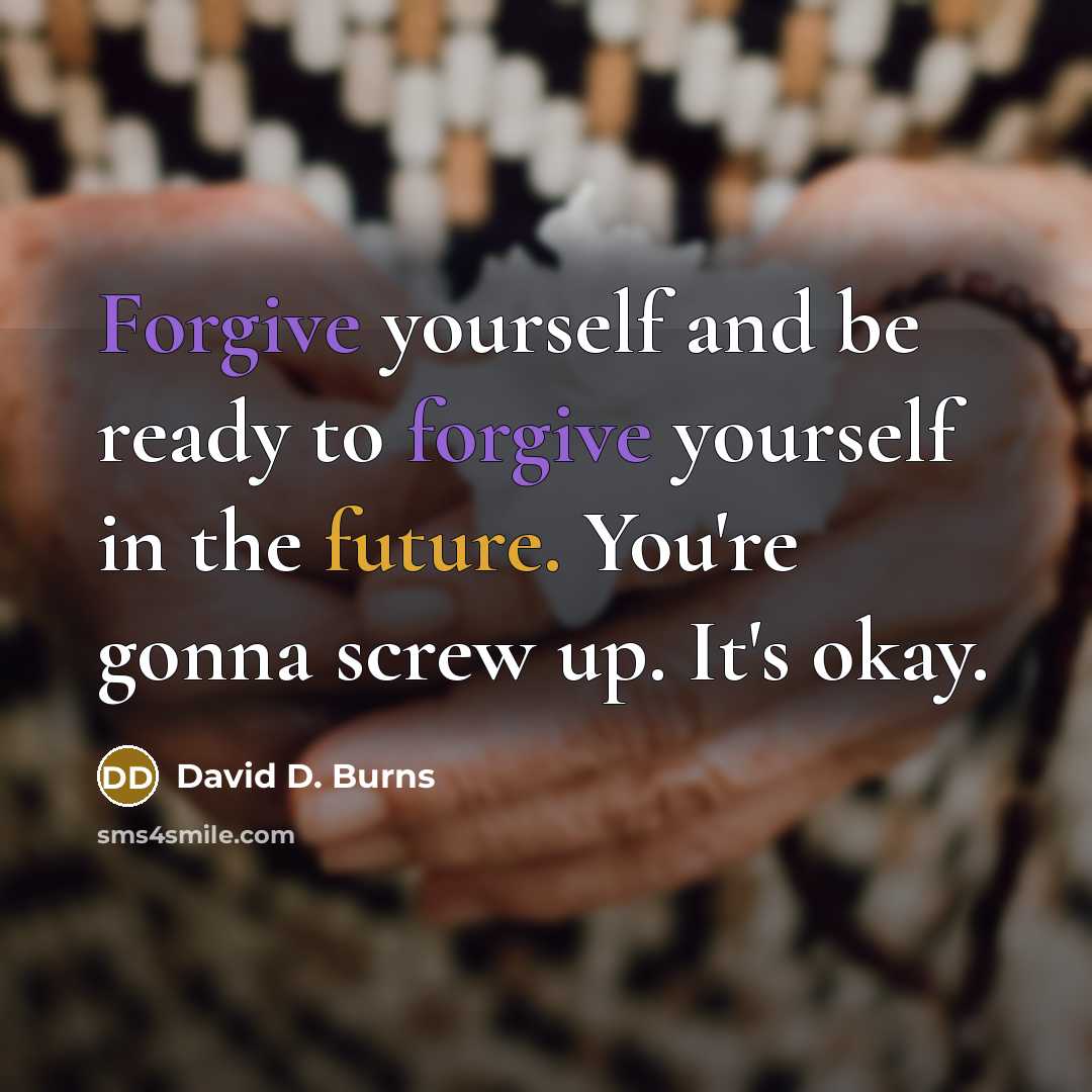“Forgive yourself and be ready to forgive yourself in the future. You're gonna screw up. It's okay.” quote by David D. Burns