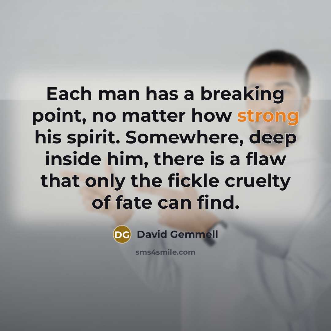 “Each man has a breaking point, no matter how strong his spirit. Somewhere, deep inside him, there is a flaw that only the fickle cruelty of fate can find.” quote by David Gemmell