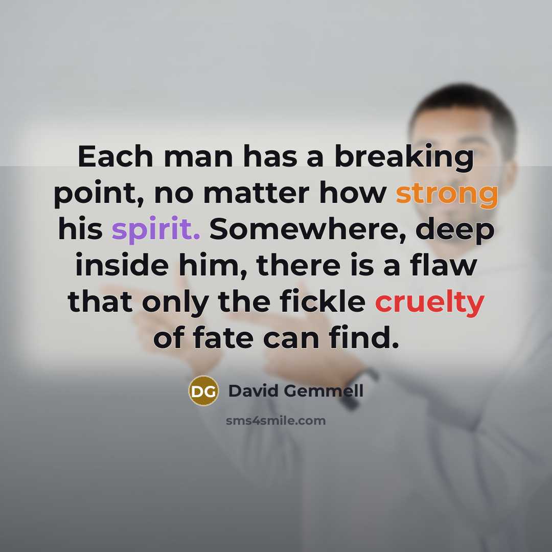 “Each man has a breaking point, no matter how strong his spirit. Somewhere, deep inside him, there is a flaw that only the fickle cruelty of fate can find.” quote by David Gemmell