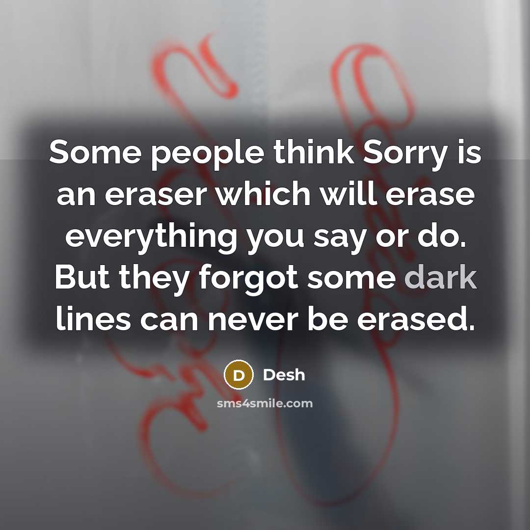 “Some people think Sorry is an eraser which will erase everything you say or do. But they forgot some dark lines can never be erased.” quote by Desh