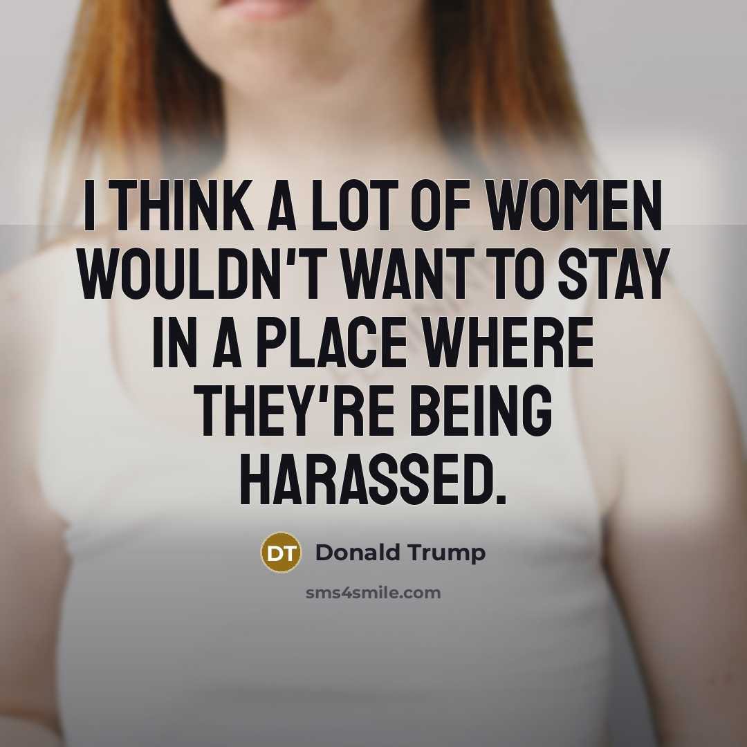 “I think a lot of women wouldn't want to stay in a place where they're being harassed.” quote by Donald Trump