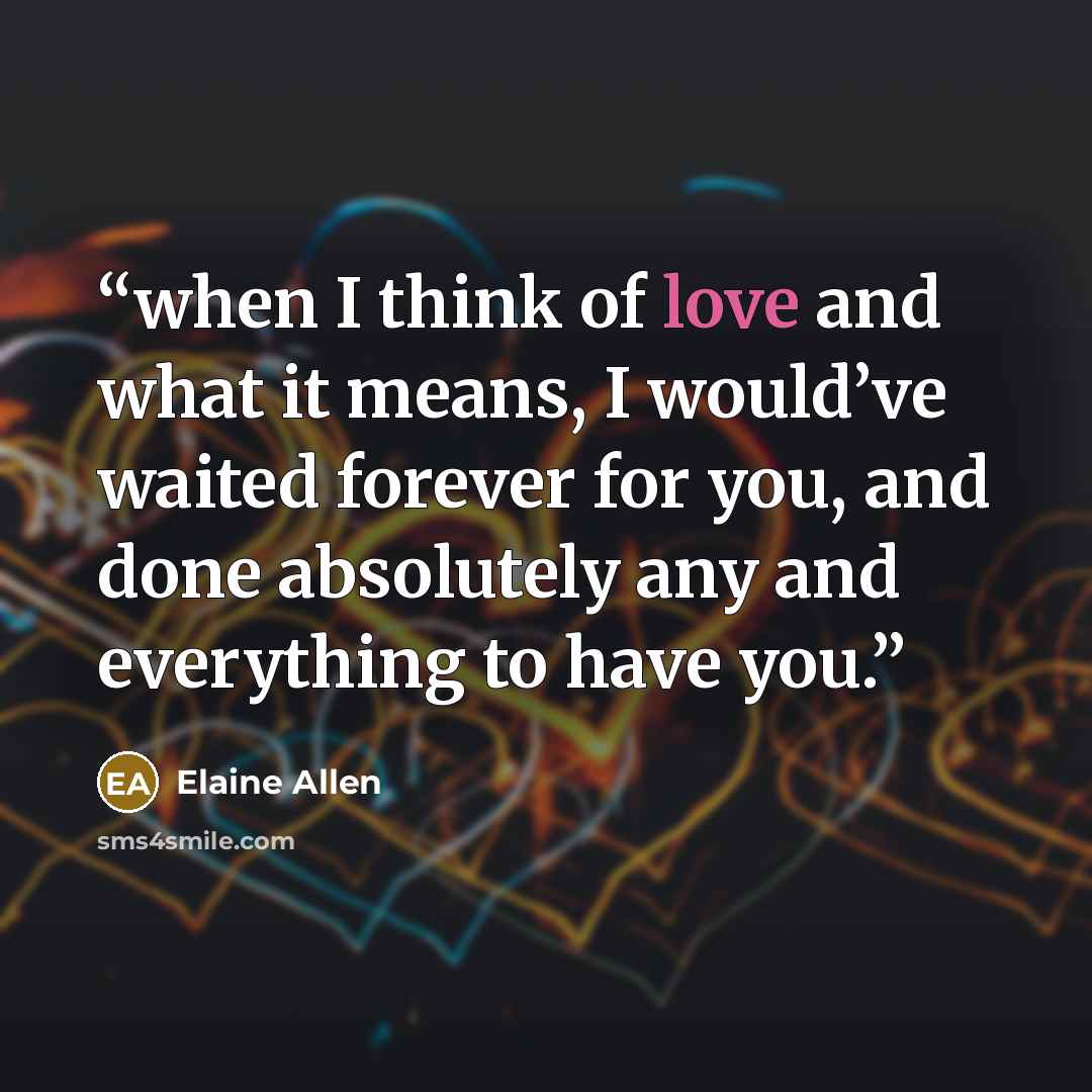 “when I think of love and what it means, I would’ve waited forever for you, and done absolutely any and everything to have you.” quote by Elaine Allen