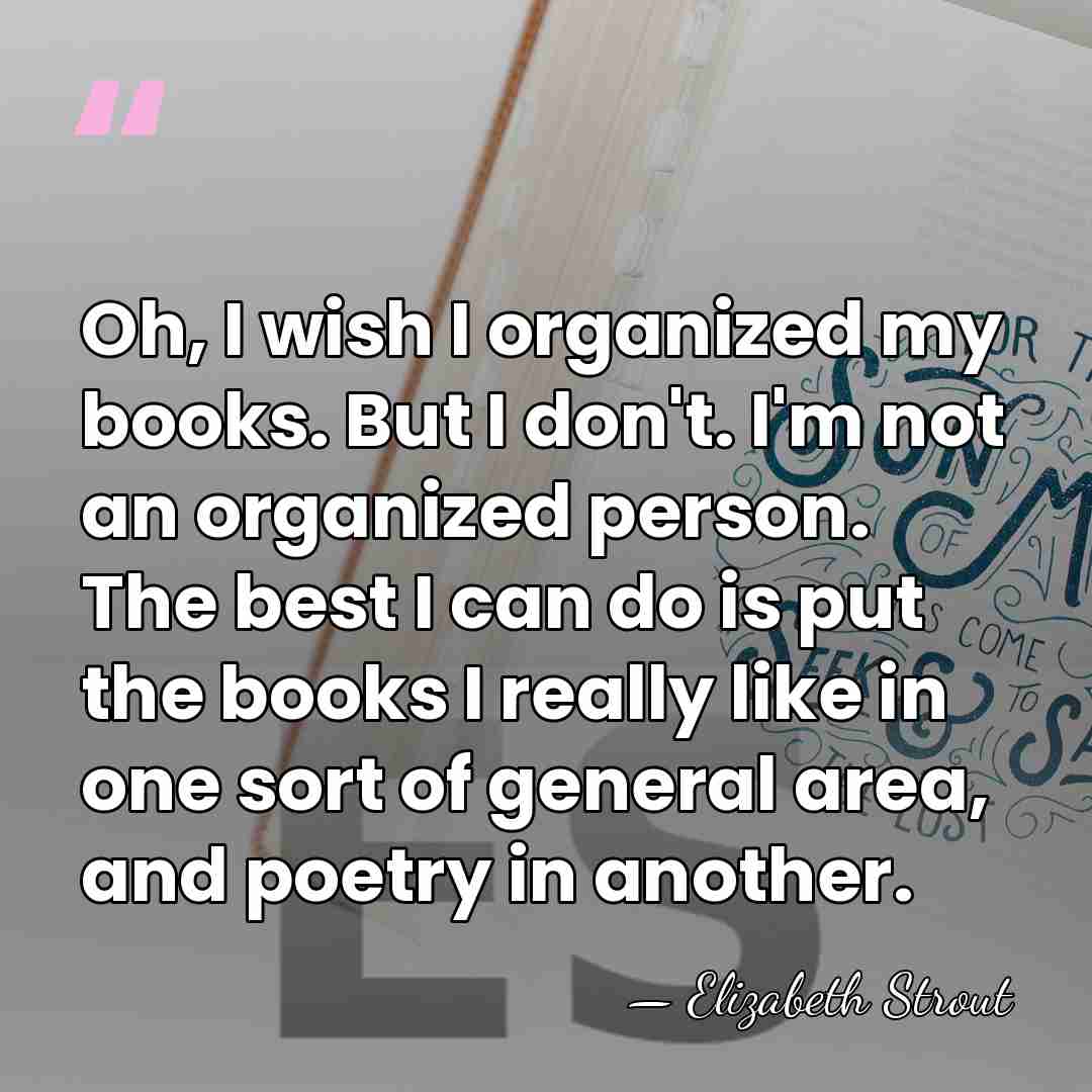 Oh, I wish I organized my books. But I don't. I'm not&hellip; - Elizabeth Strout