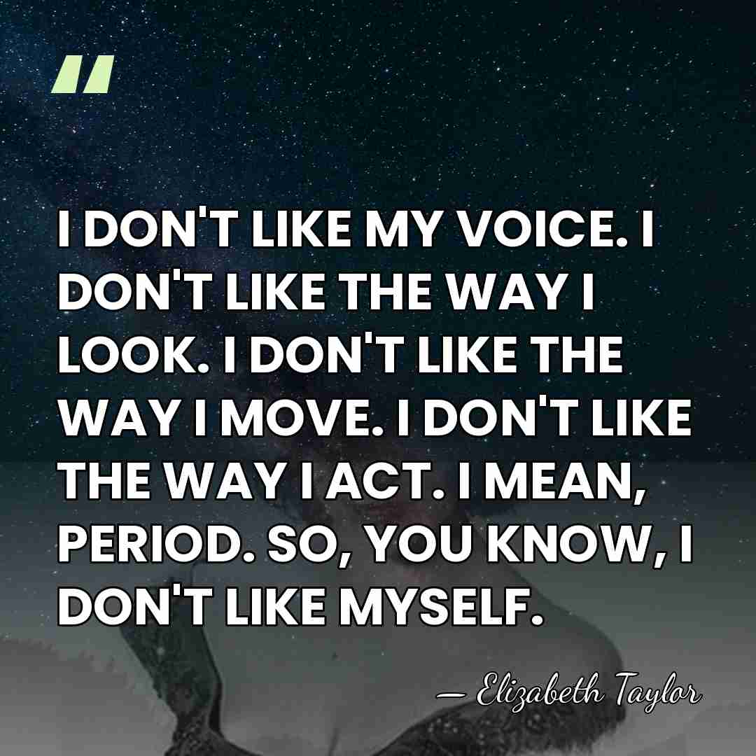 I DON'T LIKE MY VOICE. I DON'T LIKE THE WAY I LOOK.&hellip; - Elizabeth Taylor