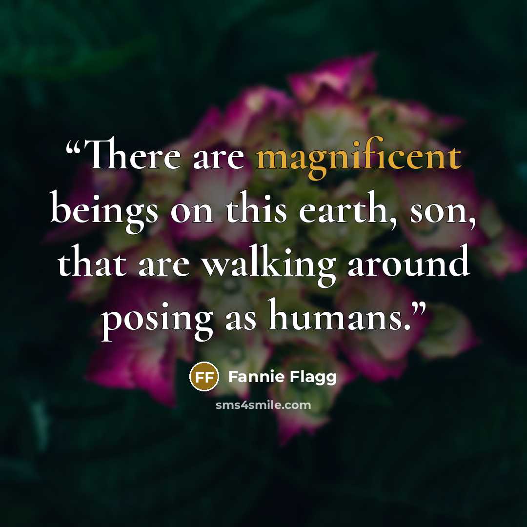 “There are magnificent beings on this earth, son, that are walking around posing as humans.” quote by Fannie Flagg