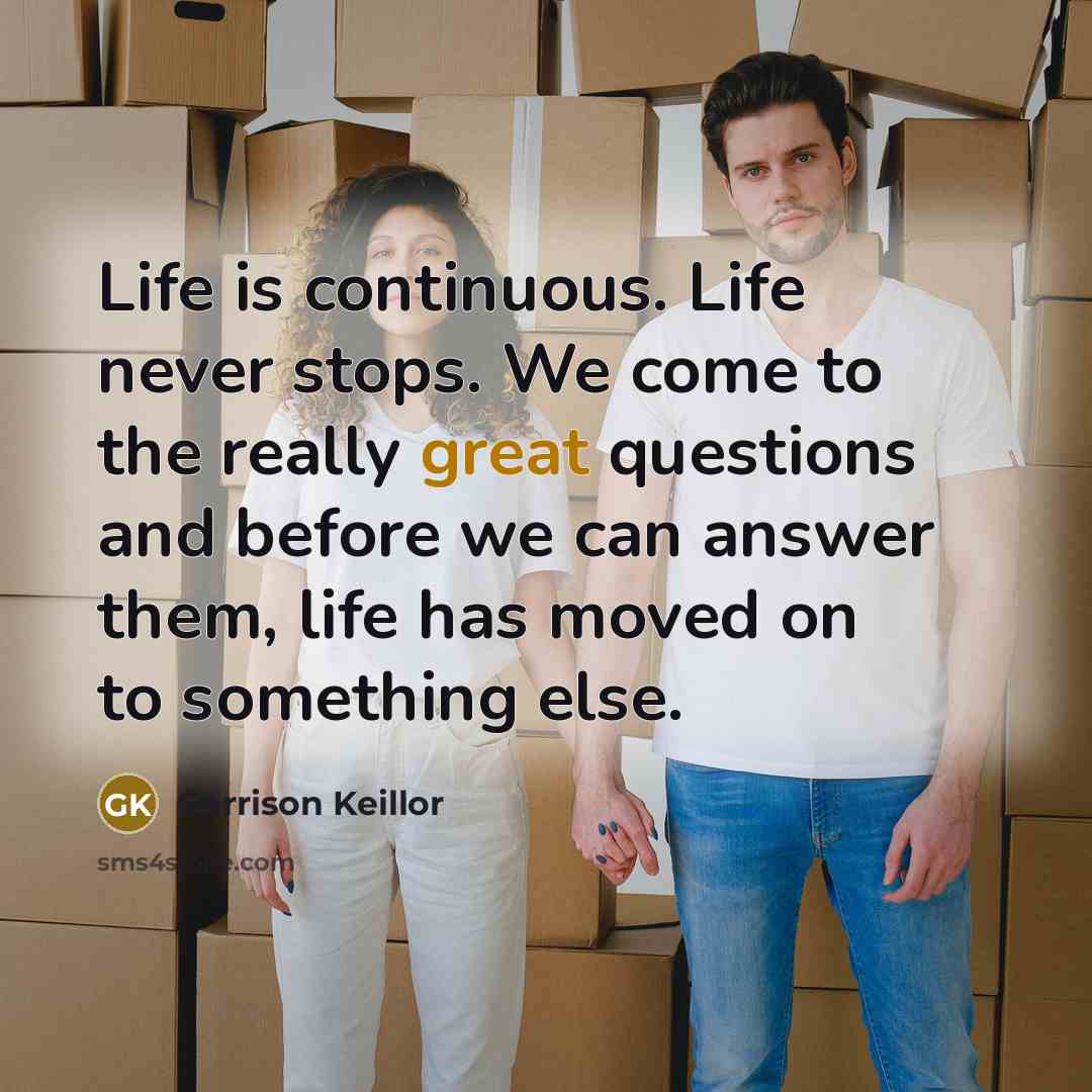 “Life is continuous. Life never stops. We come to the…” quote by Garrison Keillor