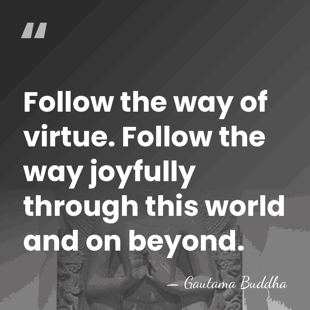 Follow the way of virtue. Follow the way joyfully through this world&hellip; - Gautama Buddha