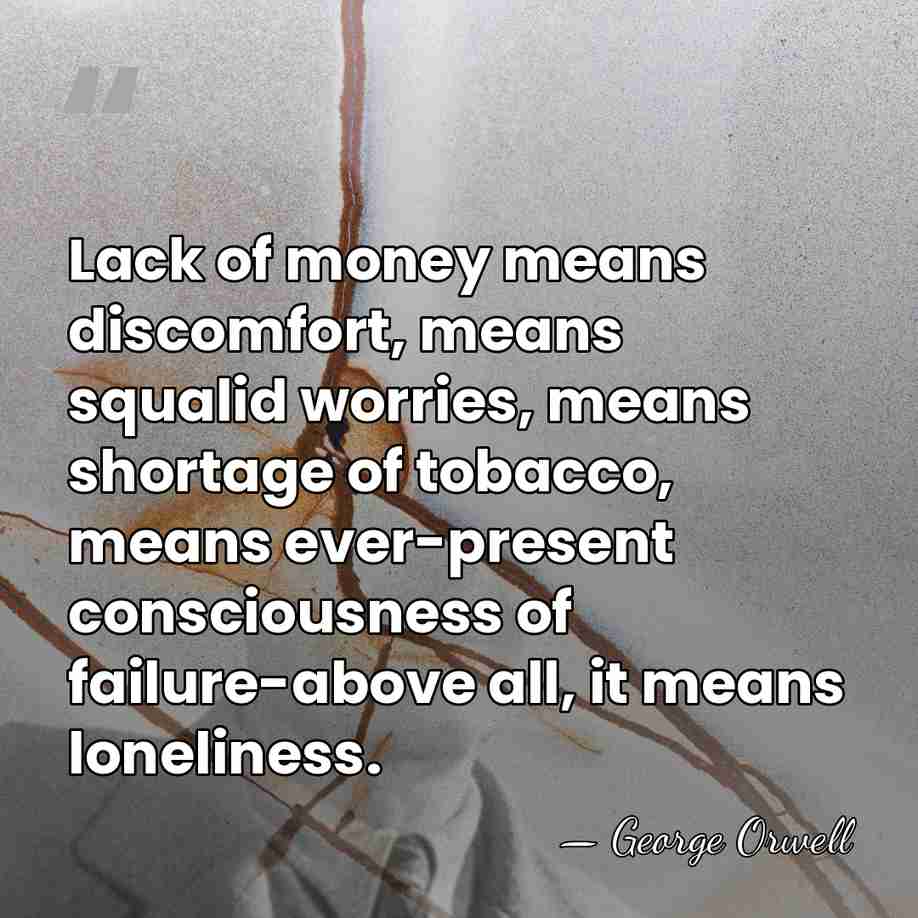 Lack of money means discomfort, means squalid worries, means shortage of tobacco,&hellip; - George Orwell