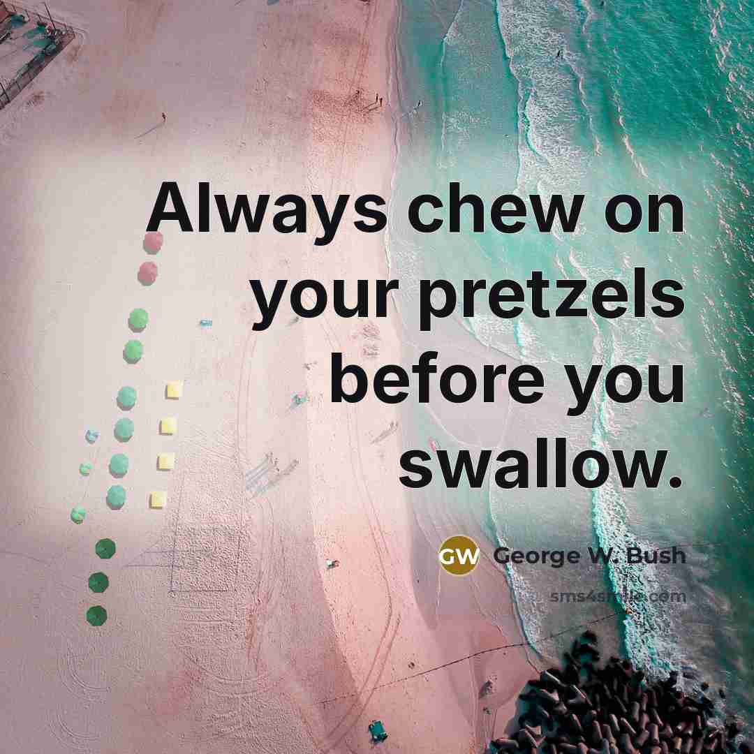 “Always chew on your pretzels before you swallow.…” quote by George W. Bush