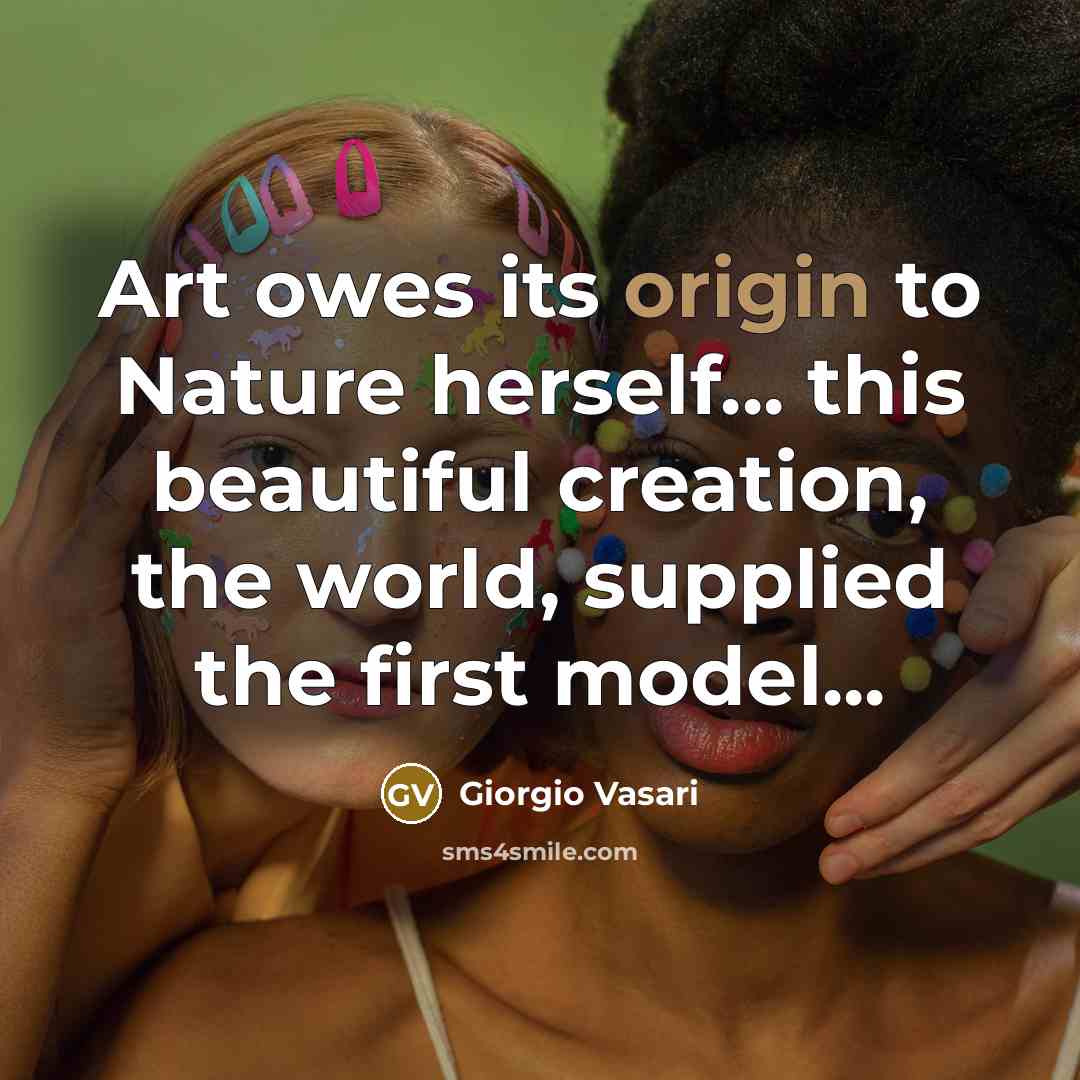 “Art owes its origin to Nature herself... this beautiful creation,…” quote by Giorgio Vasari