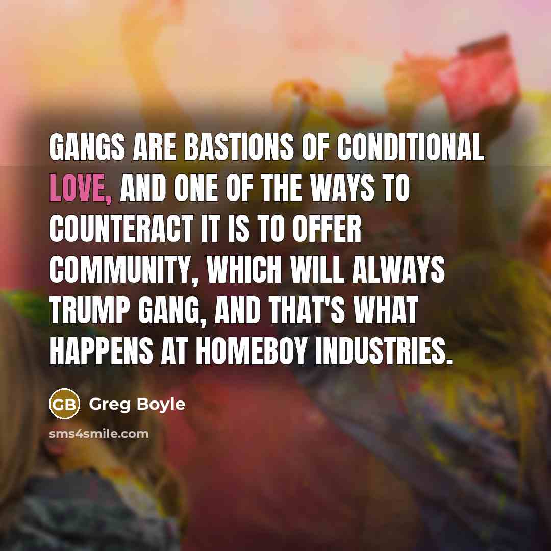 “Gangs are bastions of conditional love, and one of the…” quote by Greg Boyle