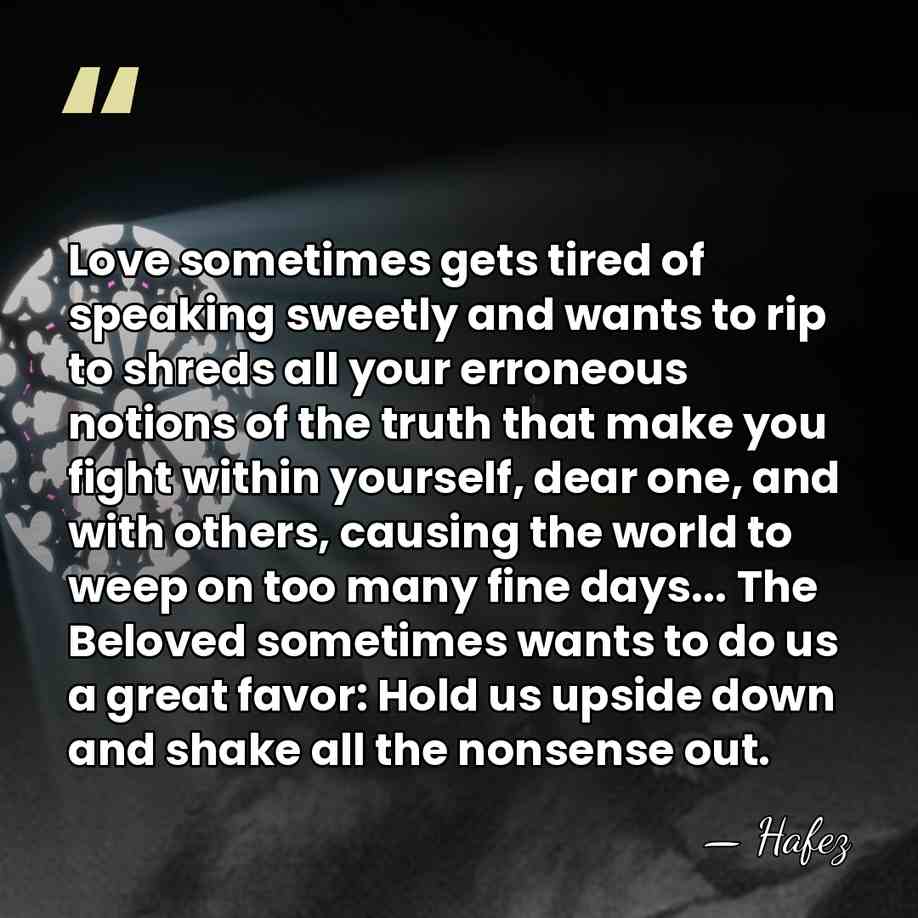 Love sometimes gets tired of speaking sweetly and wants to rip to&hellip; - Hafez