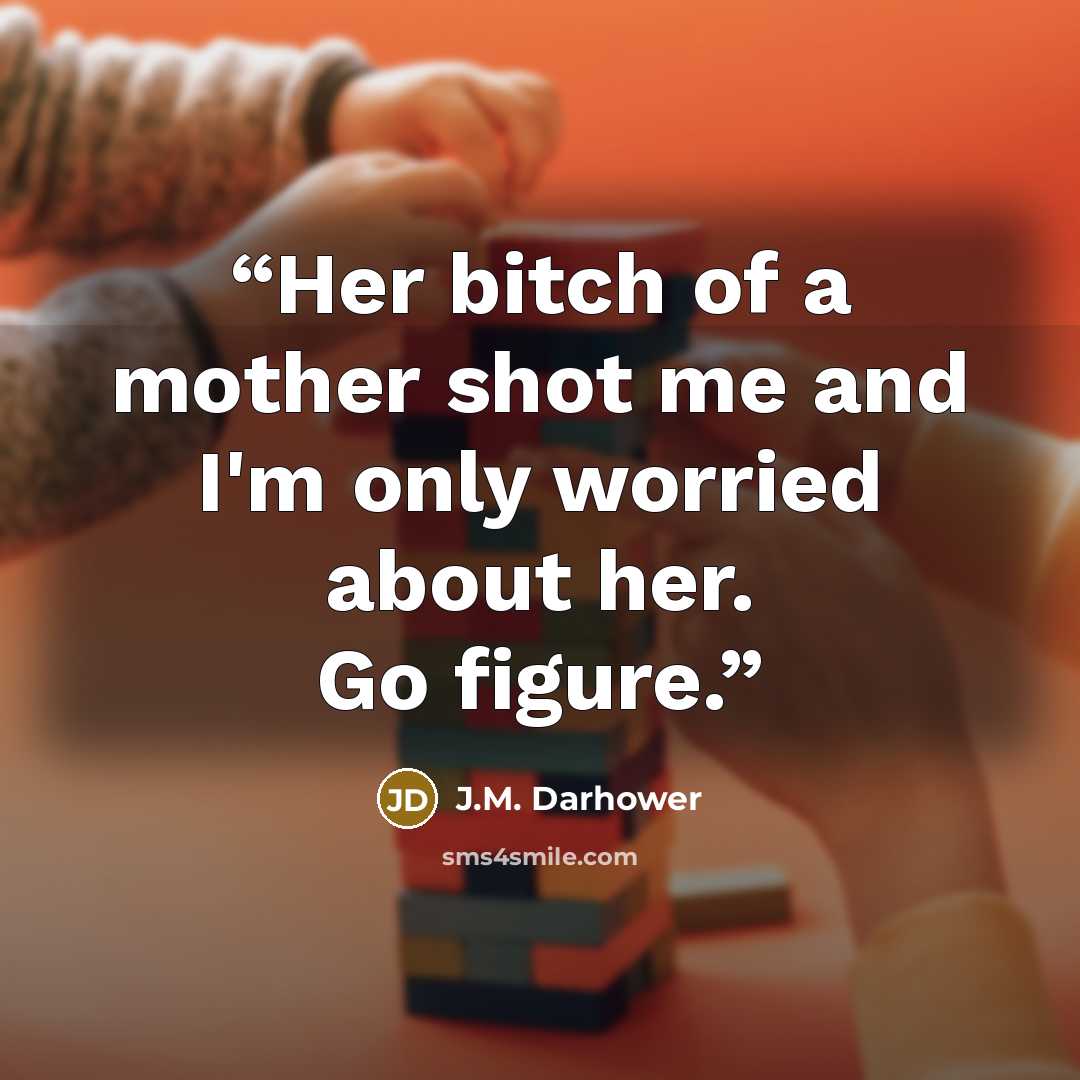 “Her bitch of a mother shot me and I'm only worried about her. Go figure.” quote by J.M. Darhower