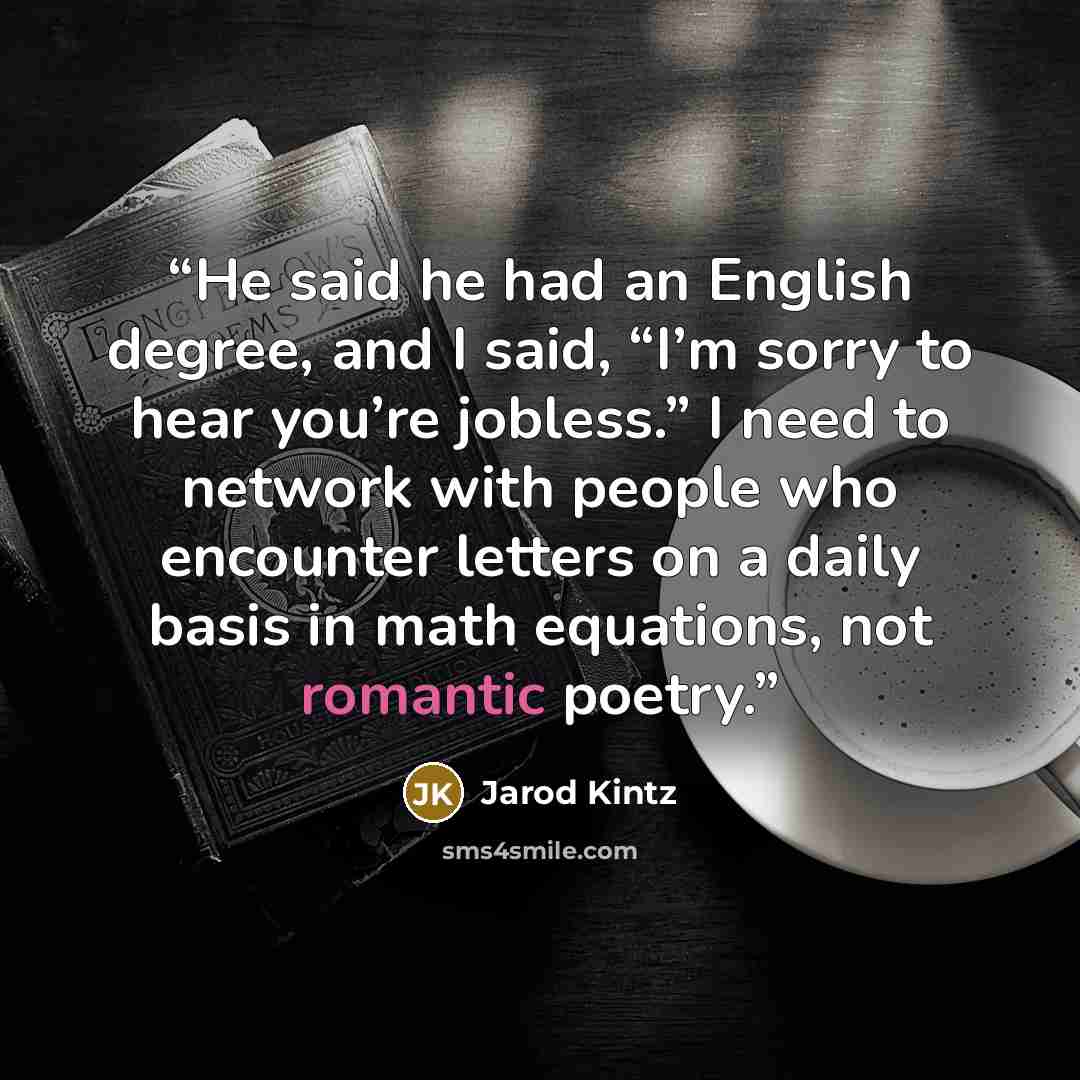 “He said he had an English degree, and I said, “I’m sorry to hear you’re jobless.” I need to network with people who encounter letters on a daily basis in math equations, not romantic poetry.” quote by Jarod Kintz