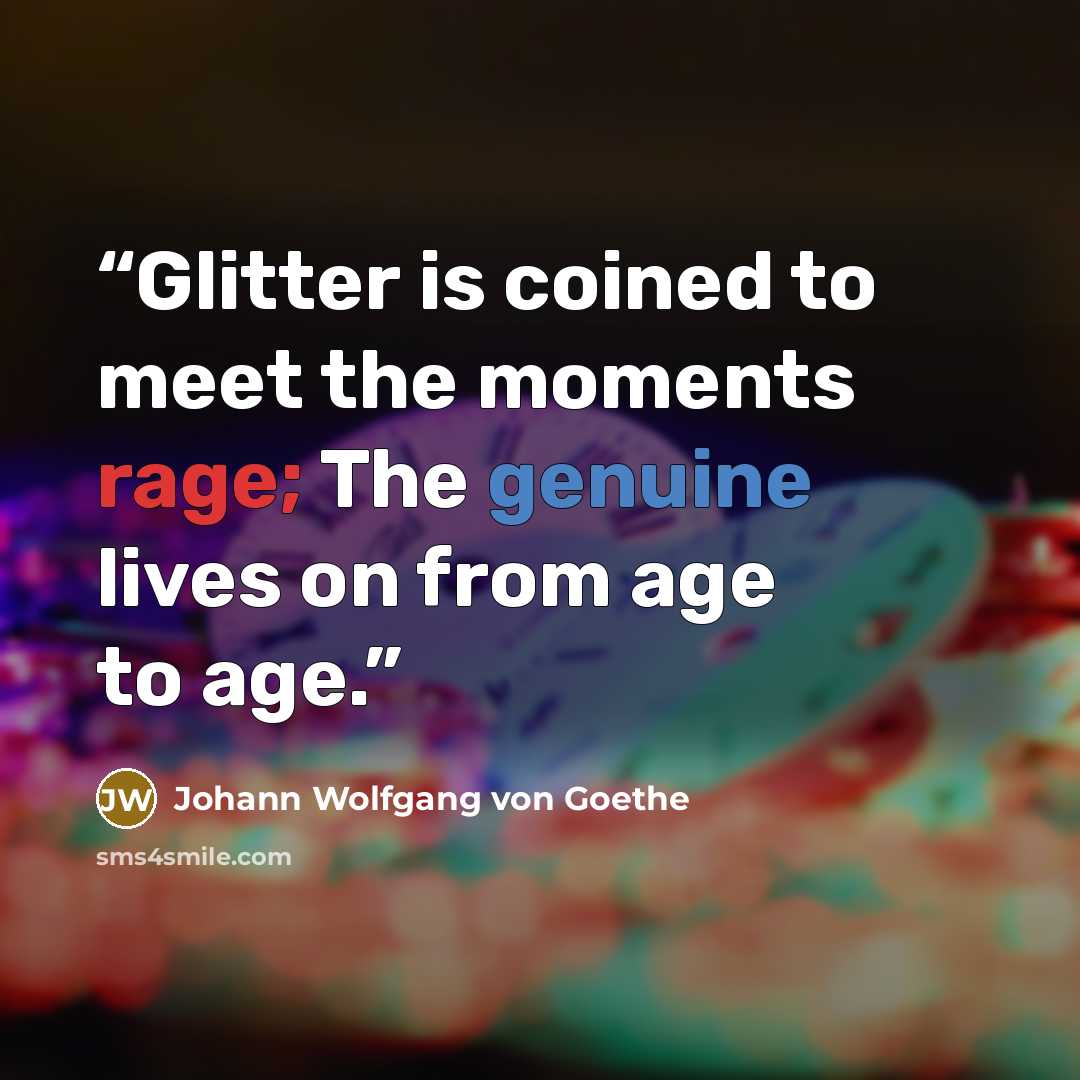 “Glitter is coined to meet the moments rage; The genuine lives on from age to age.” quote by Johann Wolfgang von Goethe