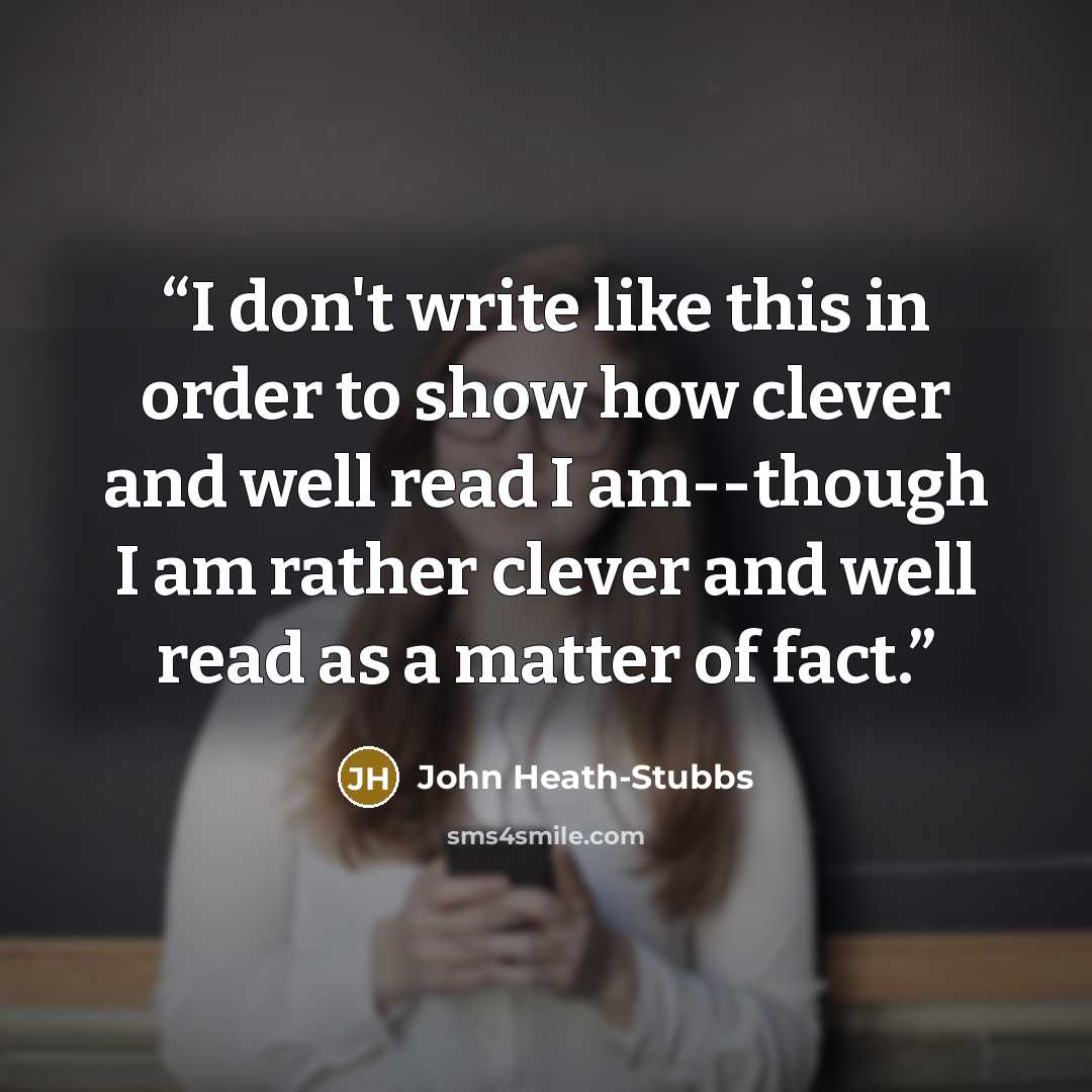 “I don't write like this in order to show how clever and well read I am--though I am rather clever and well read as a matter of fact.” quote by John Heath-Stubbs