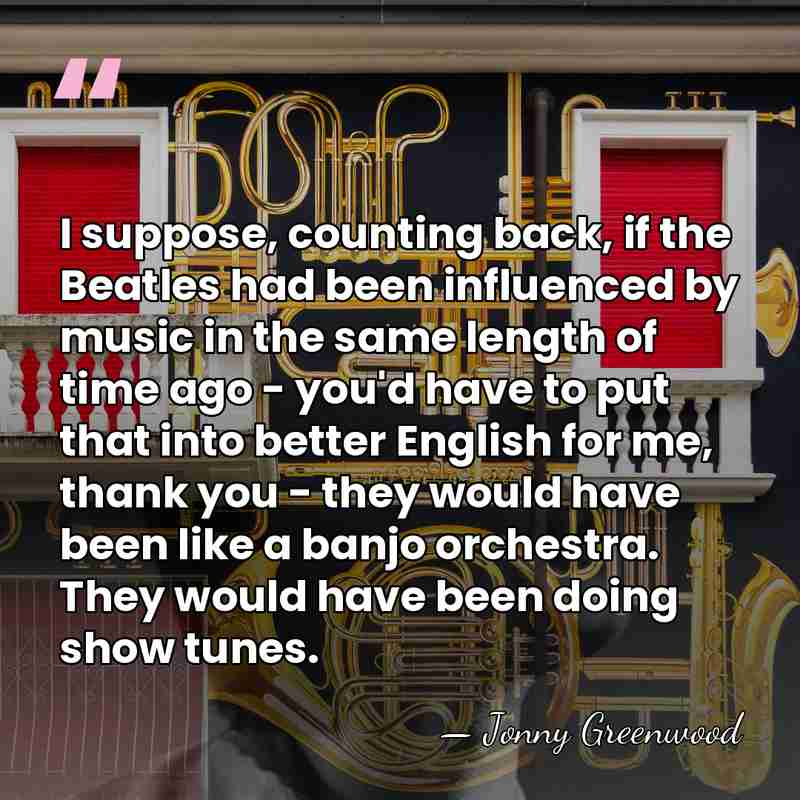 I suppose, counting back, if the Beatles had been influenced by music&hellip; - Jonny Greenwood