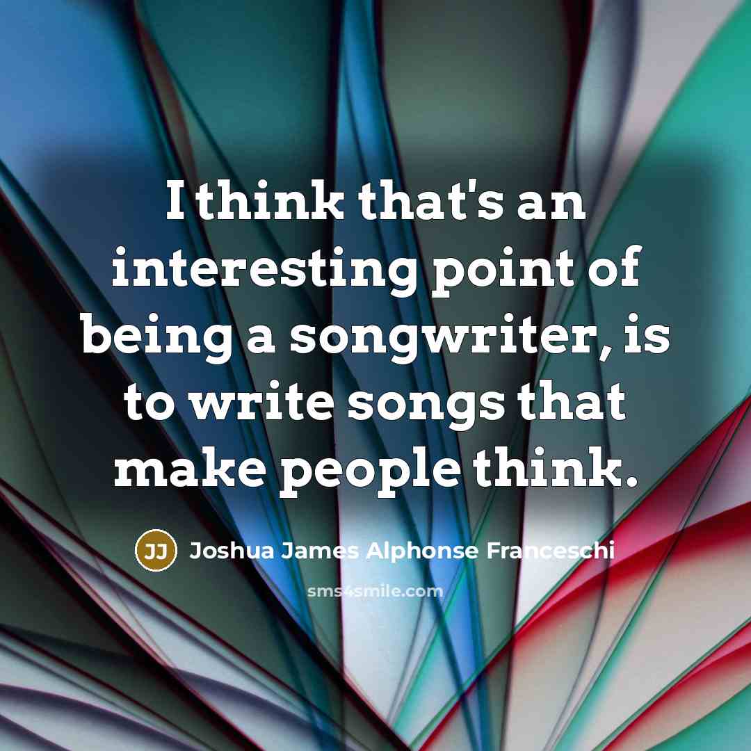 “I think that's an interesting point of being a songwriter,…” quote by Joshua James Alphonse Franceschi