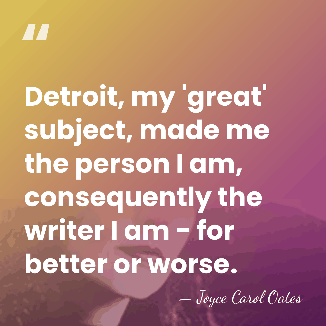 Detroit, my 'great' subject, made me the person I am, consequently the&hellip; - Joyce Carol Oates