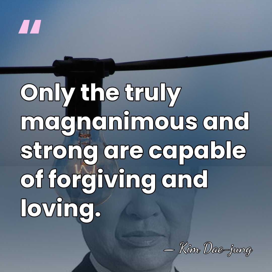 Only the truly magnanimous and strong are capable of forgiving and loving. - Kim Dae-jung