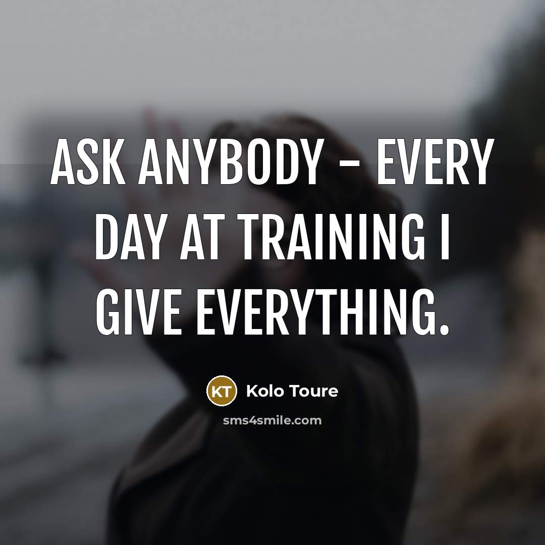 “Ask anybody - every day at training I give everything.…” quote by Kolo Toure