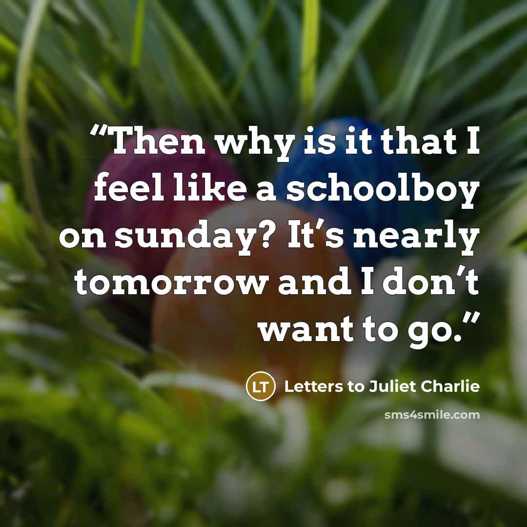 “Then why is it that I feel like a schoolboy on sunday? It’s nearly tomorrow and I don’t want to go.” quote by Letters to Juliet Charlie