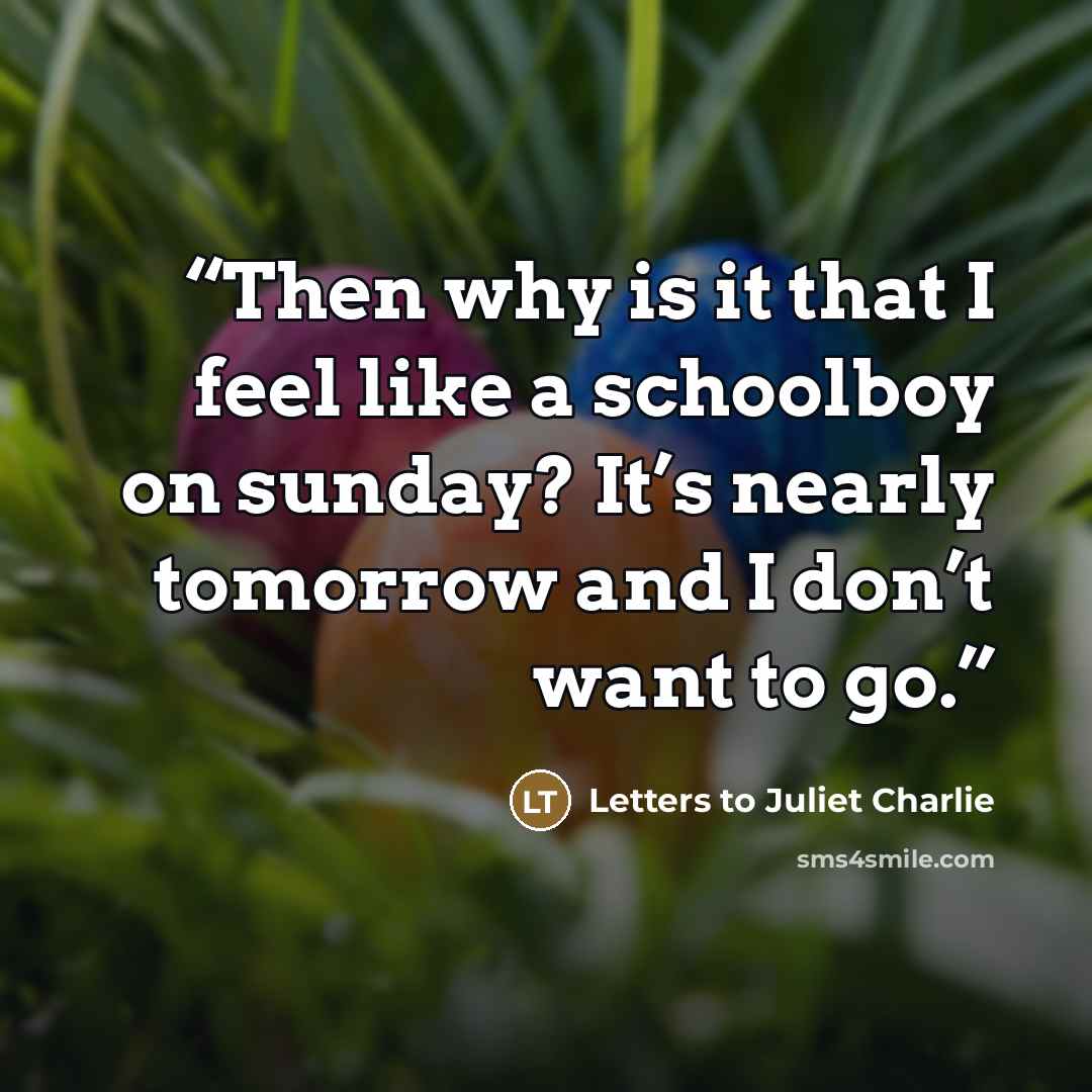 “Then why is it that I feel like a schoolboy on sunday? It’s nearly tomorrow and I don’t want to go.” quote by Letters to Juliet Charlie