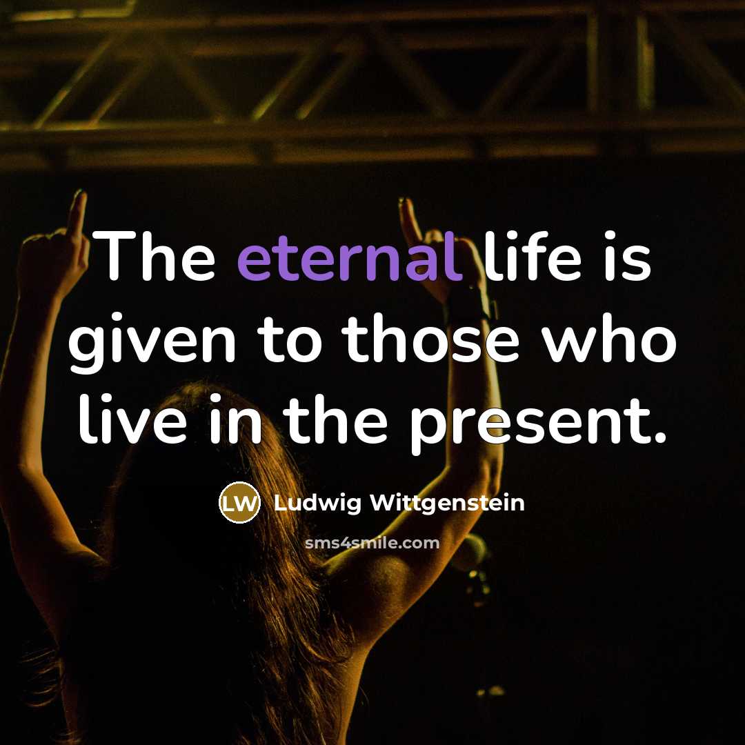 “The eternal life is given to those who live in…” quote by Ludwig Wittgenstein