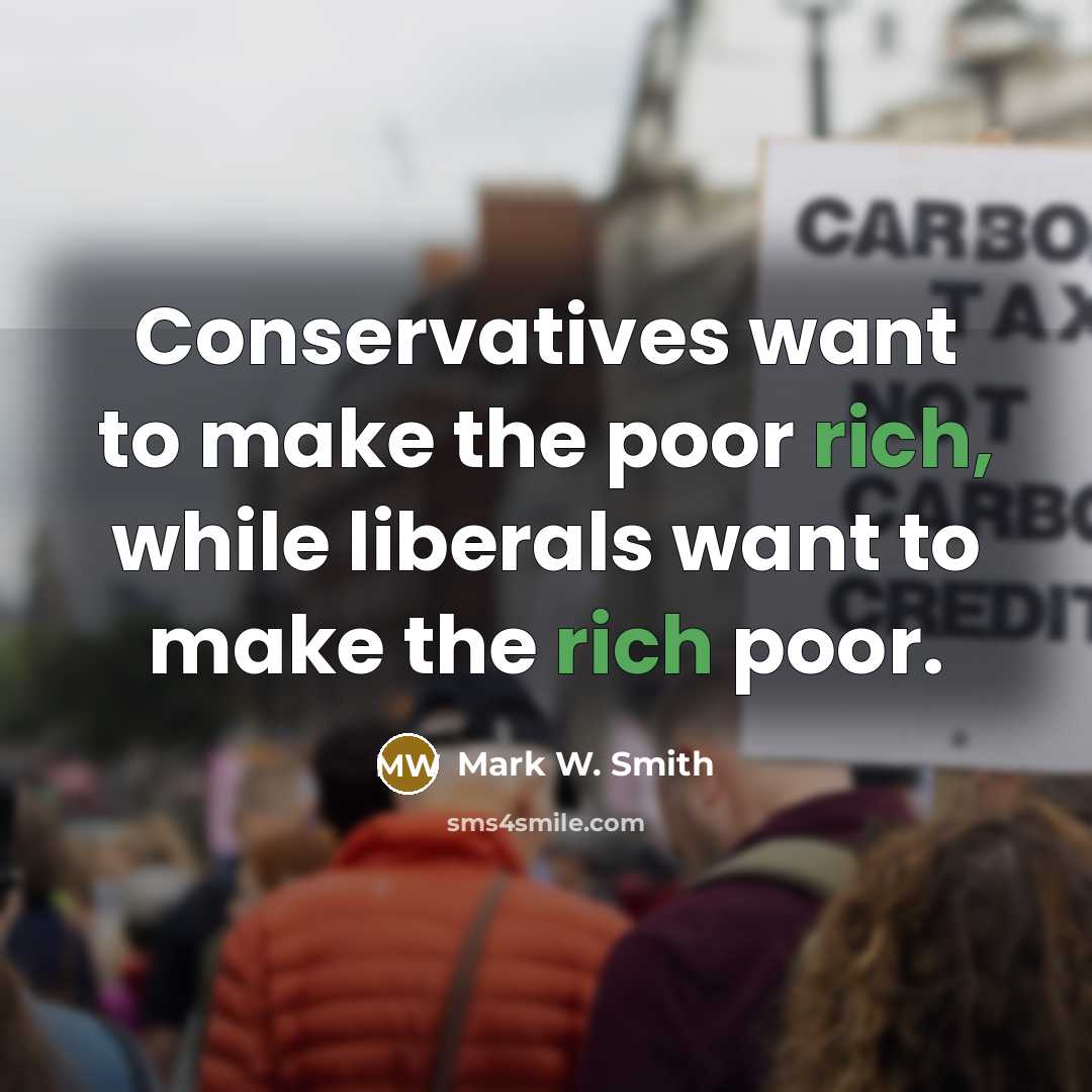“Conservatives want to make the poor rich, while liberals want to make the rich poor.” quote by Mark W. Smith