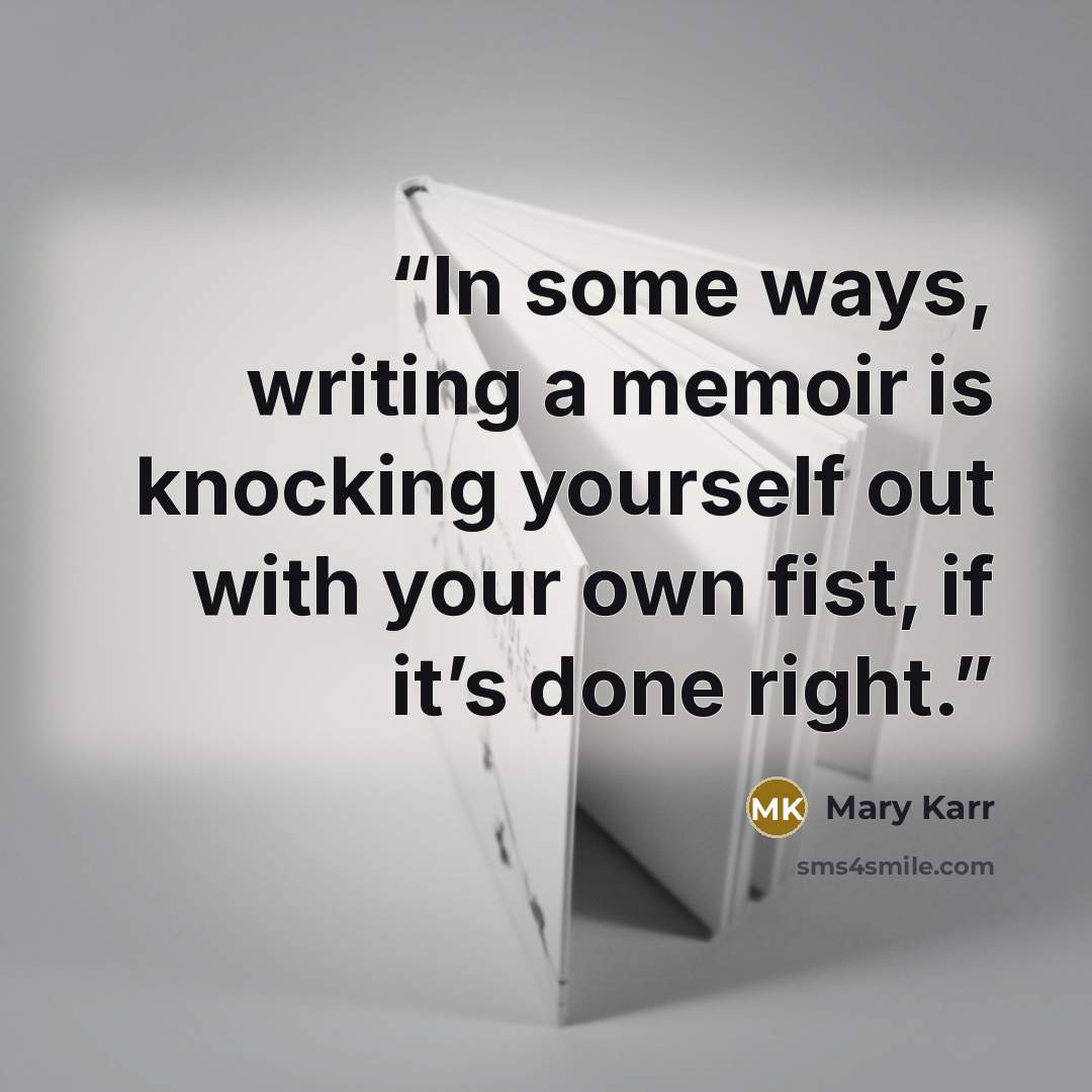 “In some ways, writing a memoir is knocking yourself out with your own fist, if it’s done right.” quote by Mary Karr