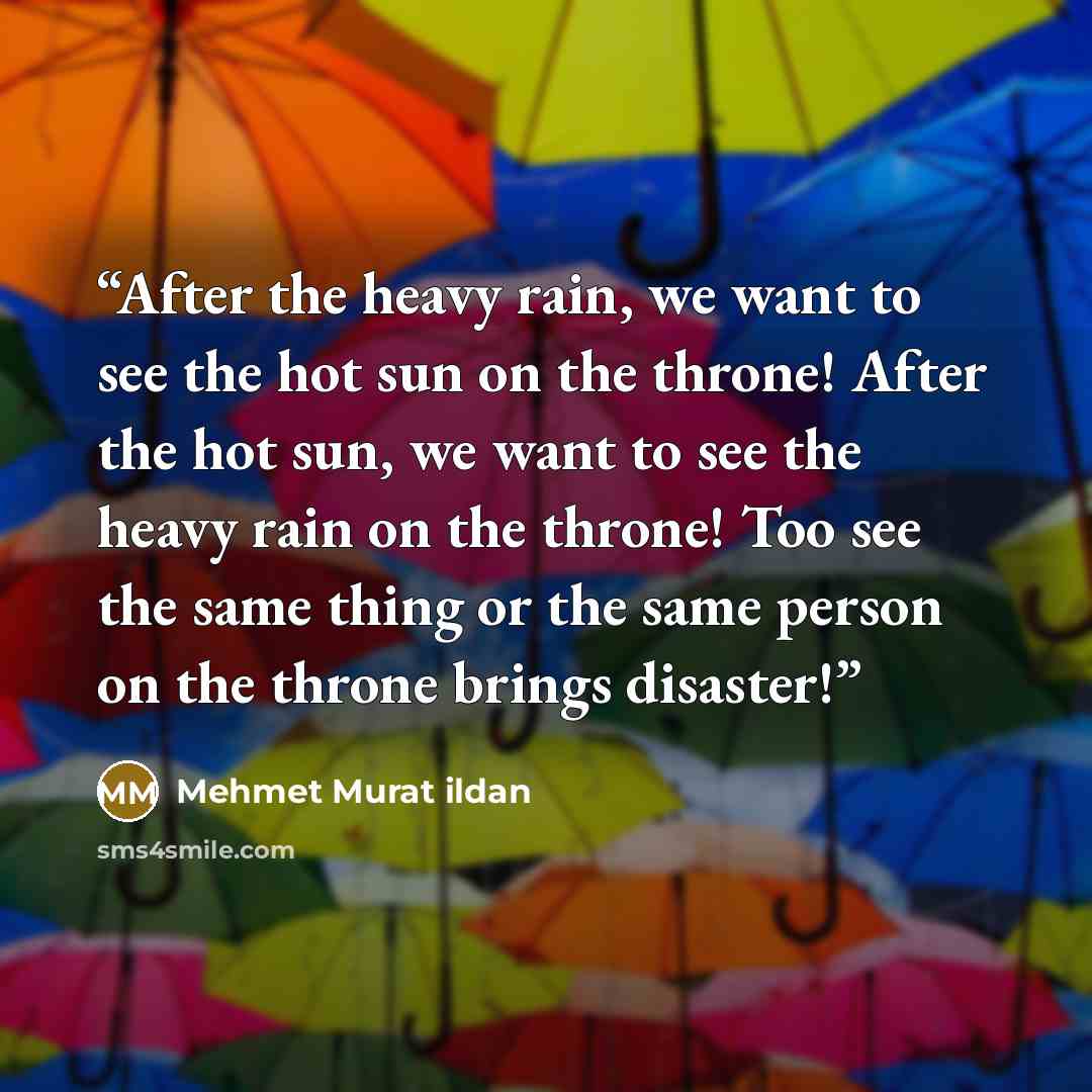 “After the heavy rain, we want to see the hot sun on the throne! After the hot sun, we want to see the heavy rain on the throne! Too see the same thing or the same person on the throne brings disaster!” quote by Mehmet Murat ildan