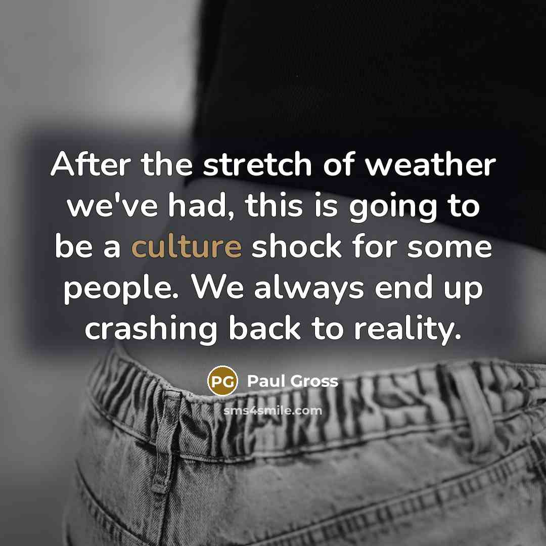 “After the stretch of weather we've had, this is going to be a culture shock for some people. We always end up crashing back to reality.” quote by Paul Gross