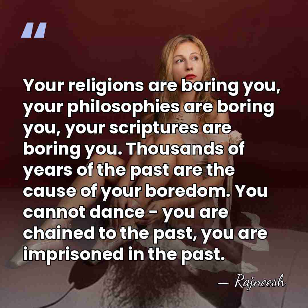 Your religions are boring you, your philosophies are boring you, your scriptures&hellip; - Rajneesh