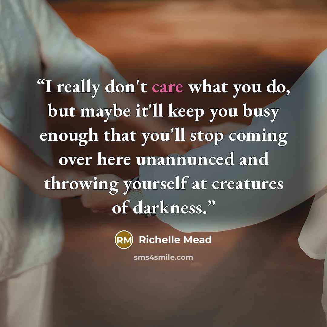 “I really don't care what you do, but maybe it'll keep you busy enough that you'll stop coming over here unannunced and throwing yourself at creatures of darkness.” quote by Richelle Mead