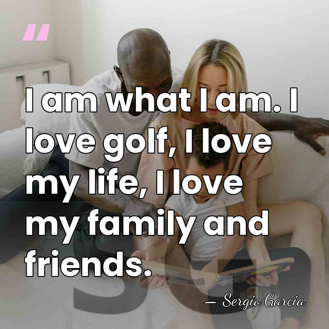 I am what I am. I love golf, I love my life,&hellip; - Sergio Garcia