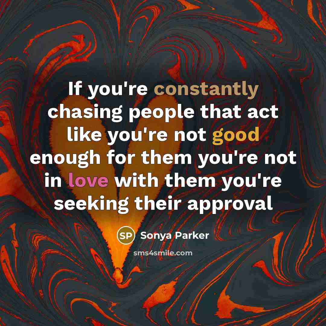 “If you're constantly chasing people that act like you're not good enough for them you're not in love with them you're seeking their approval” quote by SONYA PARKER