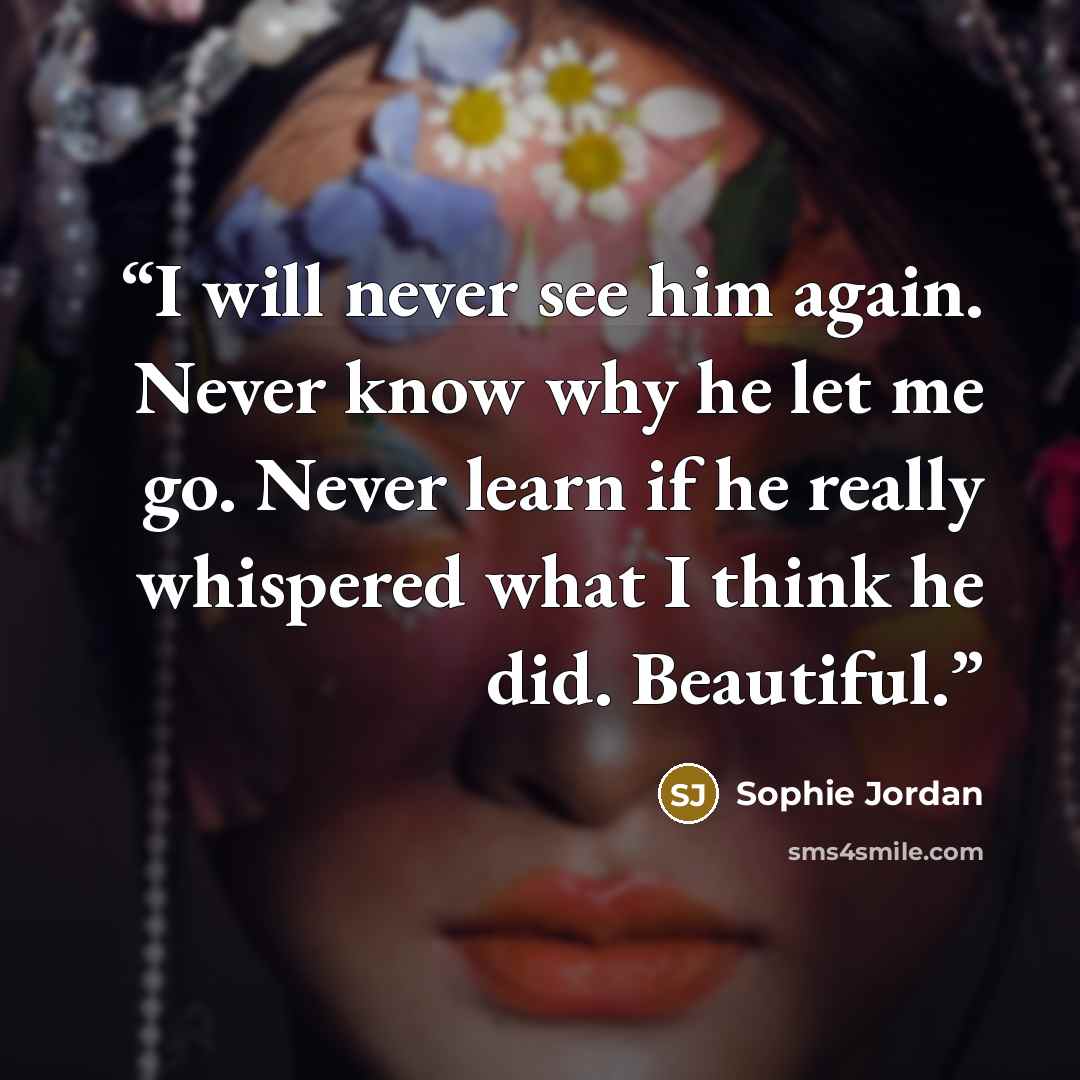 “I will never see him again. Never know why he let me go. Never learn if he really whispered what I think he did. Beautiful.” quote by Sophie Jordan