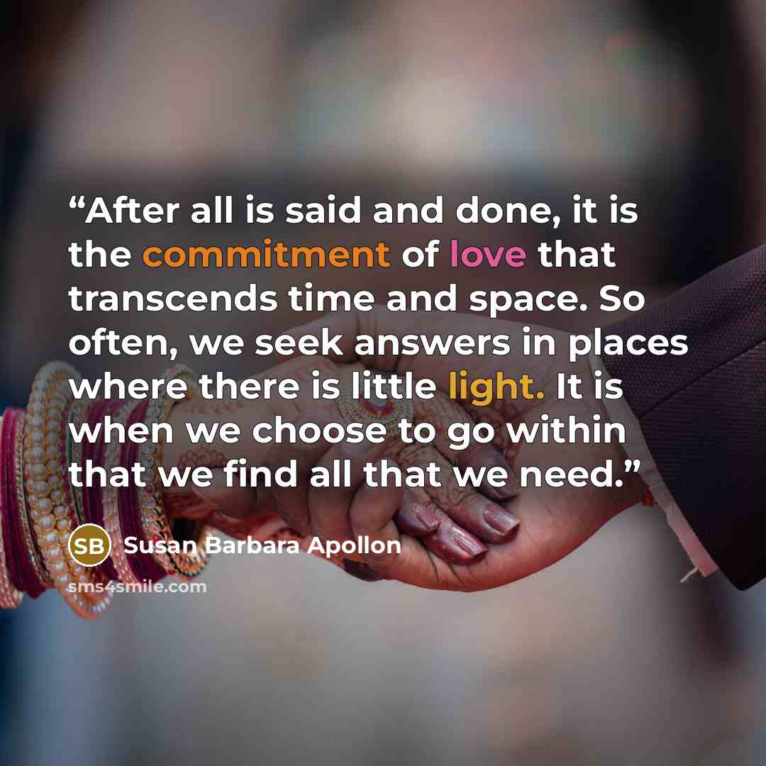 “After all is said and done, it is the commitment of love that transcends time and space. So often, we seek answers in places where there is little light. It is when we choose to go within that we find all that we need.” quote by Susan Barbara Apollon