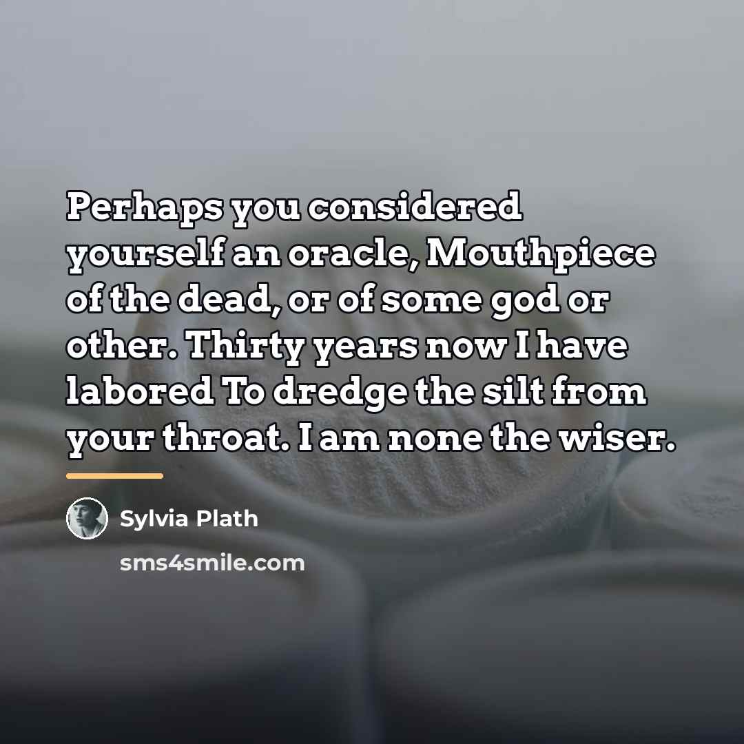 “Perhaps you considered yourself an oracle, Mouthpiece of the dead,…” quote by Sylvia Plath