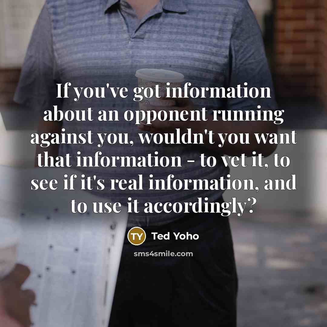 “If you've got information about an opponent running against you,…” quote by Ted Yoho