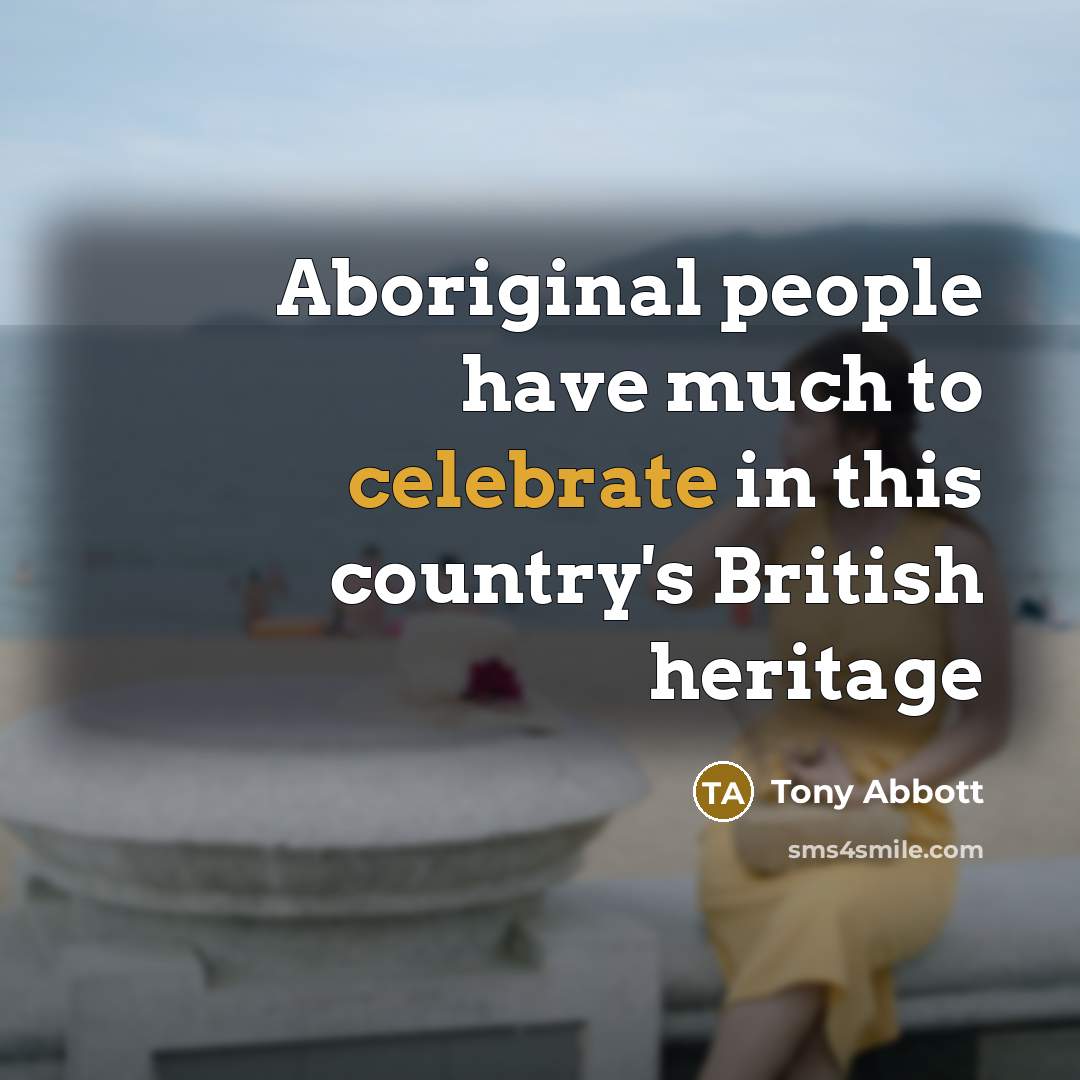 “Aboriginal people have much to celebrate in this country's British…” quote by Tony Abbott