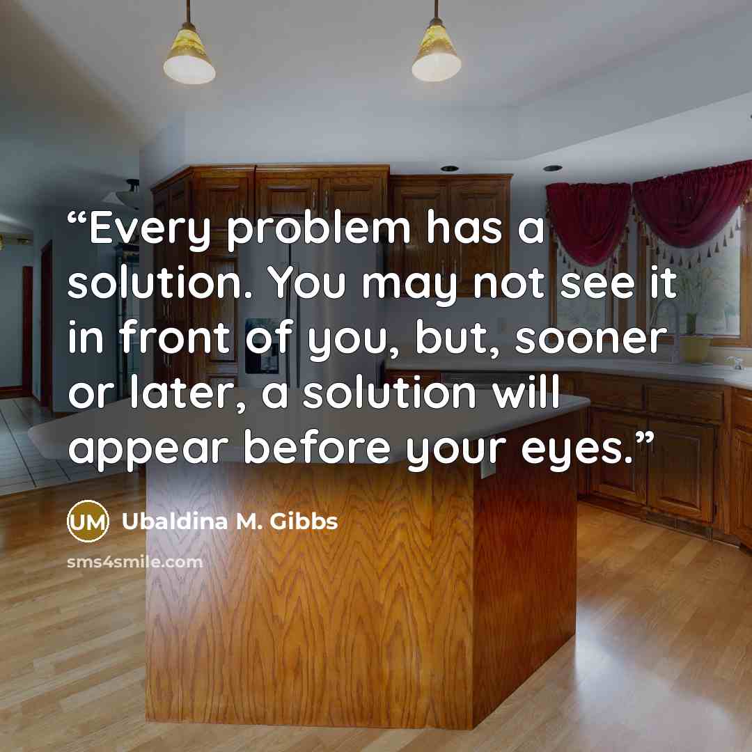 “Every problem has a solution. You may not see it in front of you, but, sooner or later, a solution will appear before your eyes.” quote by Ubaldina M. Gibbs