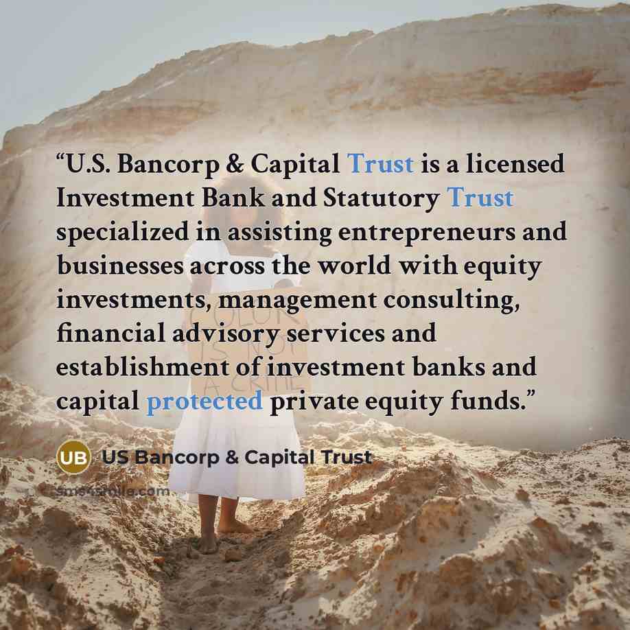 “U.S. Bancorp & Capital Trust is a licensed Investment Bank and Statutory Trust specialized in assisting entrepreneurs and businesses across the world with equity investments, management consulting, financial advisory services and establishment of investment banks and capital protected private…” quote by US Bancorp & Capital Trust